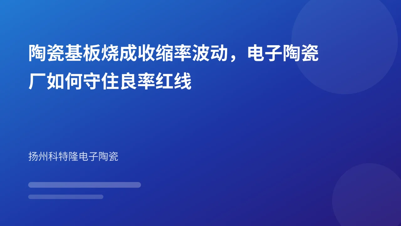 陶瓷基板烧成收缩率波动,电子陶瓷厂如何守住良率红线